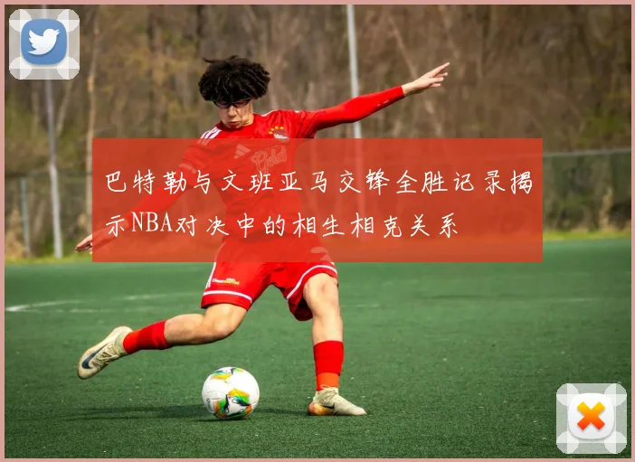 巴特勒与文班亚马交锋全胜记录揭示NBA对决中的相生相克关系
