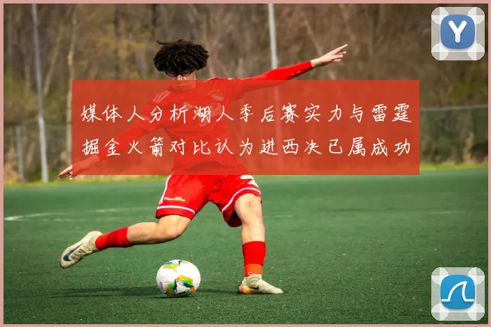 媒体人分析湖人季后赛实力与雷霆掘金火箭对比认为进西决已属成功