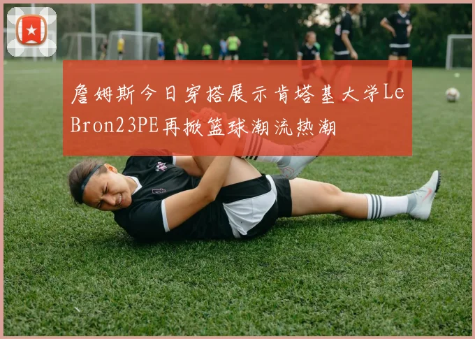 詹姆斯今日穿搭展示肯塔基大学LeBron23PE再掀篮球潮流热潮