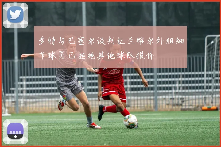 多特与巴塞尔谈判杜兰维尔外租细节球员已拒绝其他球队报价