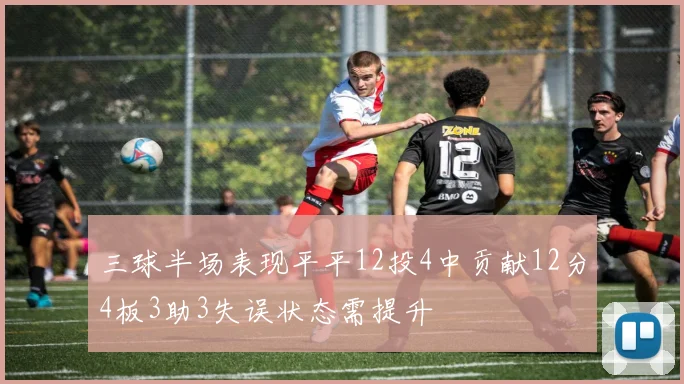 三球半场表现平平12投4中贡献12分4板3助3失误状态需提升
