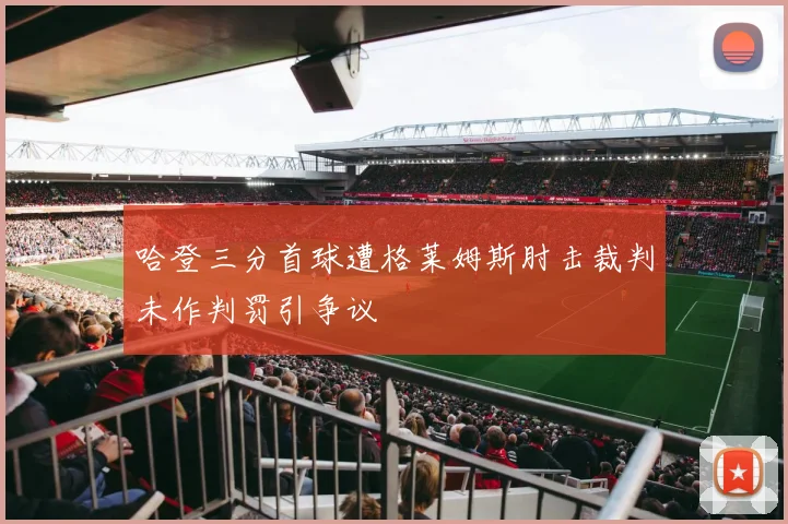 哈登三分首球遭格莱姆斯肘击裁判未作判罚引争议