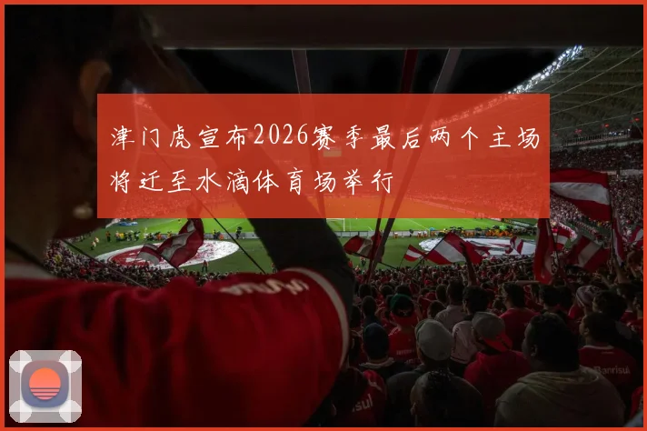 津门虎宣布2026赛季最后两个主场将迁至水滴体育场举行