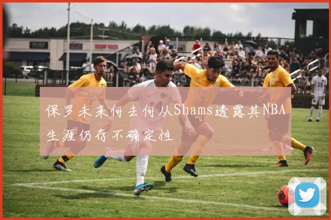 保罗未来何去何从Shams透露其NBA生涯仍存不确定性