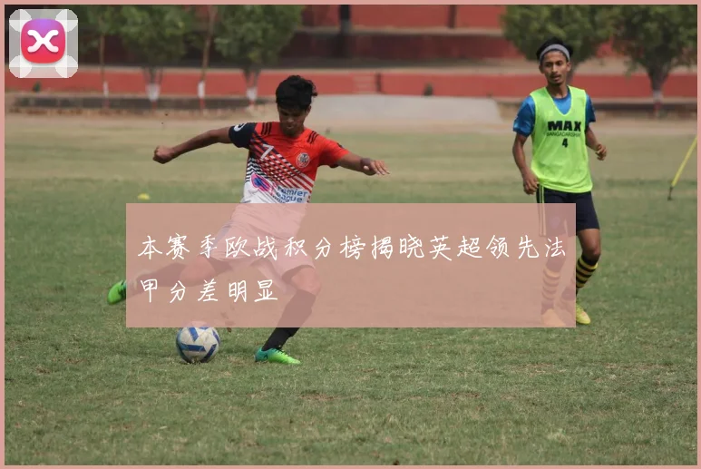 本赛季欧战积分榜揭晓英超领先法甲分差明显