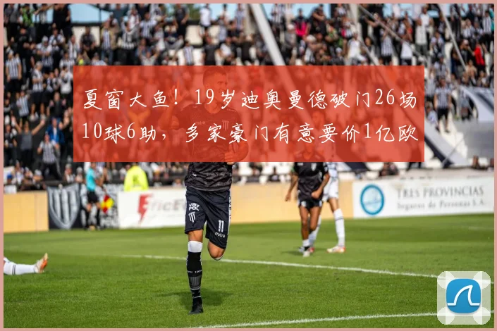 夏窗大鱼！19岁迪奥曼德破门26场10球6助，多家豪门有意要价1亿欧
