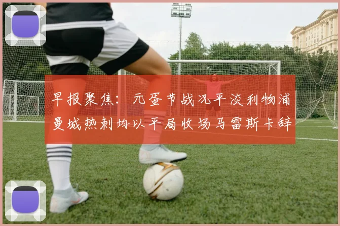 早报聚焦：元蛋节战况平淡利物浦曼城热刺均以平局收场马雷斯卡辞职引发关注