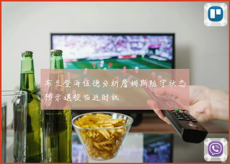 布兰登海伍德分析詹姆斯防守状态预示退役临近时机