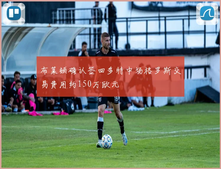 布莱顿确认签回多特中场格罗斯交易费用约150万欧元