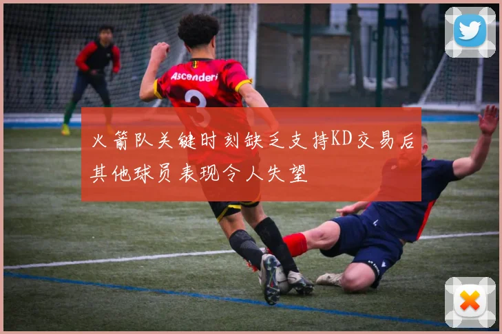 火箭队关键时刻缺乏支持KD交易后其他球员表现令人失望