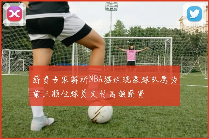 薪资专家解析NBA摆烂现象球队愿为前三顺位球员支付高额薪资