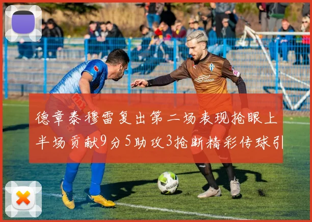 德章泰穆雷复出第二场表现抢眼上半场贡献9分5助攻3抢断精彩传球引关注