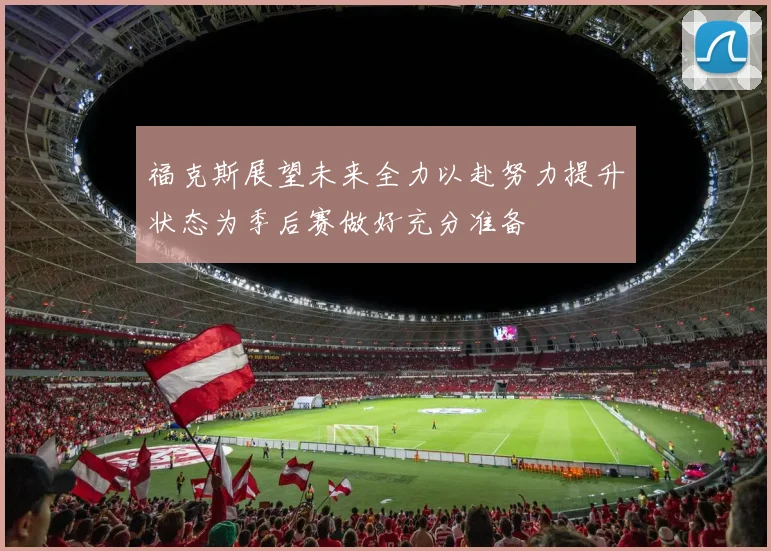 福克斯展望未来全力以赴努力提升状态为季后赛做好充分准备