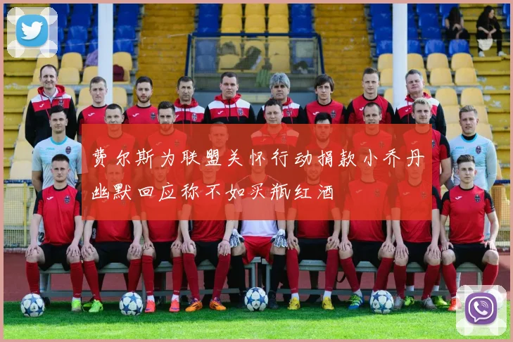 费尔斯为联盟关怀行动捐款小乔丹幽默回应称不如买瓶红酒