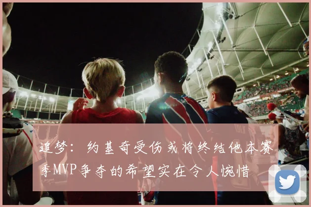 追梦：约基奇受伤或将终结他本赛季MVP争夺的希望实在令人惋惜