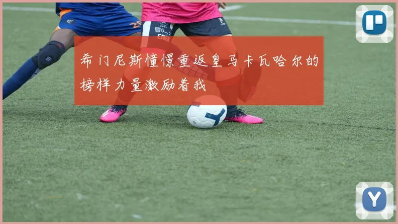 希门尼斯憧憬重返皇马卡瓦哈尔的榜样力量激励着我