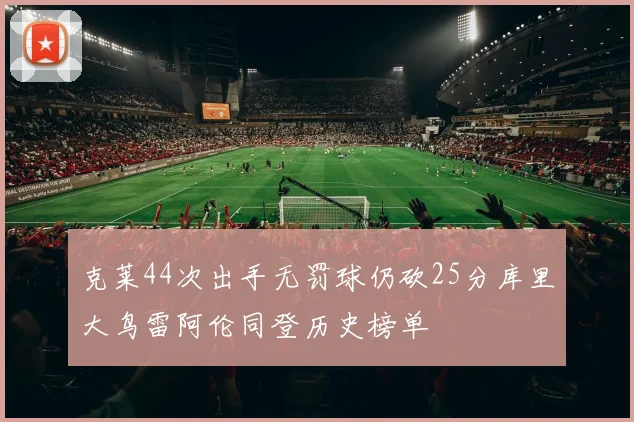 克莱44次出手无罚球仍砍25分库里大鸟雷阿伦同登历史榜单