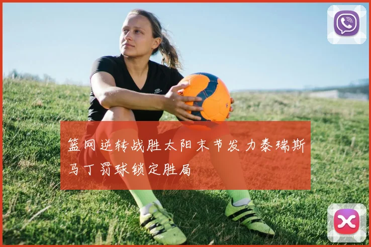 篮网逆转战胜太阳末节发力泰瑞斯马丁罚球锁定胜局