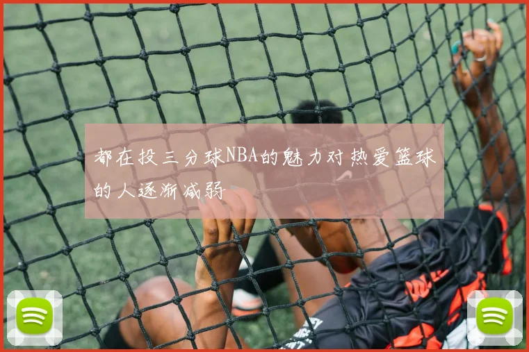 都在投三分球NBA的魅力对热爱篮球的人逐渐减弱