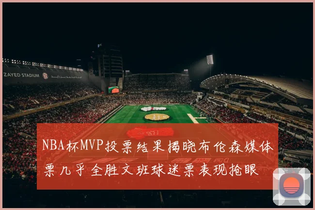 NBA杯MVP投票结果揭晓布伦森媒体票几乎全胜文班球迷票表现抢眼