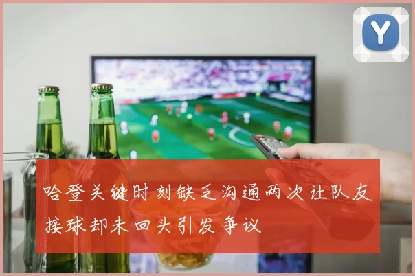 哈登关键时刻缺乏沟通两次让队友接球却未回头引发争议