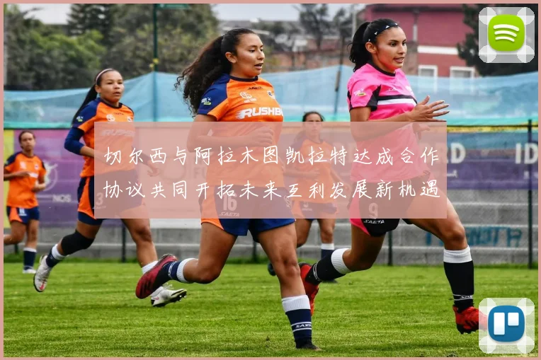 切尔西与阿拉木图凯拉特达成合作协议共同开拓未来互利发展新机遇