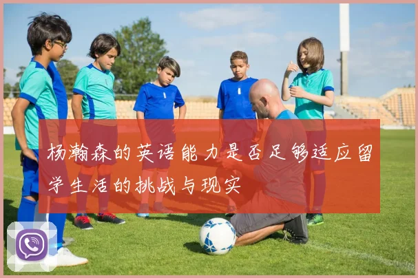 杨瀚森的英语能力是否足够适应留学生活的挑战与现实