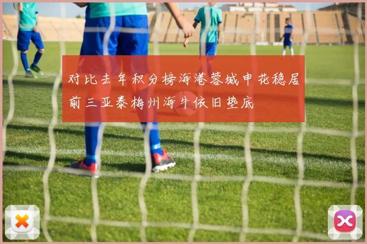 对比去年积分榜海港蓉城申花稳居前三亚泰梅州海牛依旧垫底