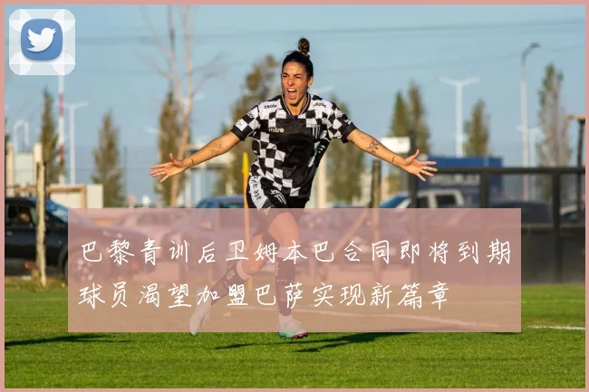 巴黎青训后卫姆本巴合同即将到期球员渴望加盟巴萨实现新篇章