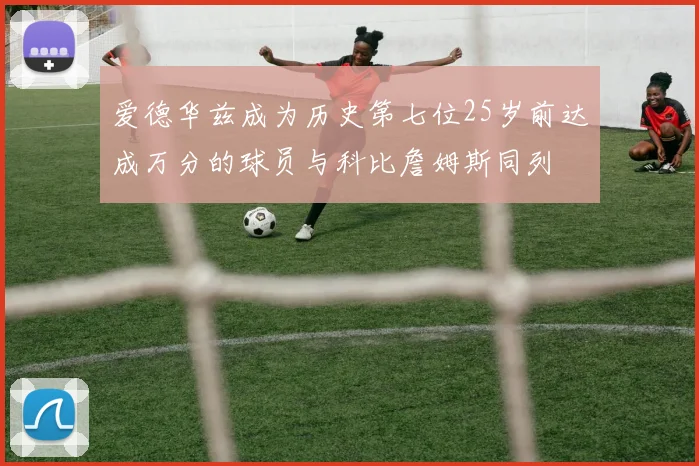 爱德华兹成为历史第七位25岁前达成万分的球员与科比詹姆斯同列