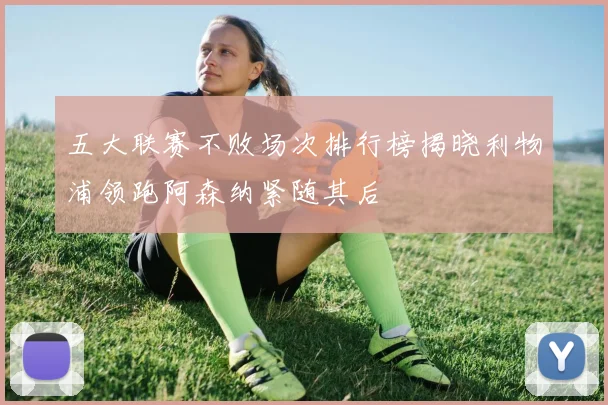 五大联赛不败场次排行榜揭晓利物浦领跑阿森纳紧随其后