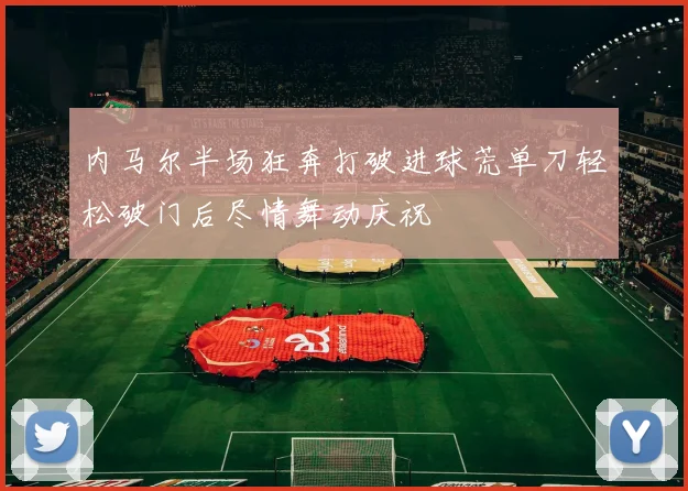 内马尔半场狂奔打破进球荒单刀轻松破门后尽情舞动庆祝