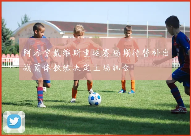 阿方索戴维斯重返赛场期待替补出战葡体教练决定上场机会