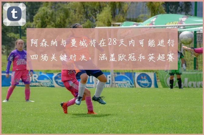 阿森纳与曼城将在28天内可能进行四场关键对决，涵盖欧冠和英超赛事