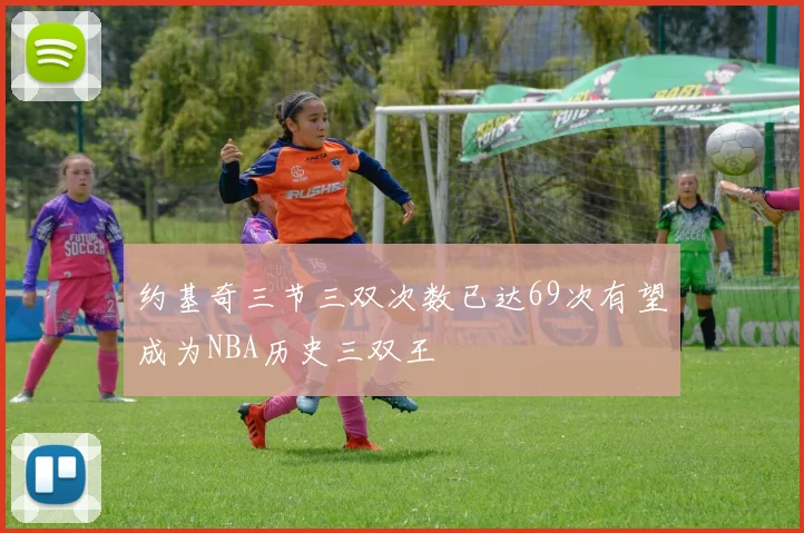 约基奇三节三双次数已达69次有望成为NBA历史三双王