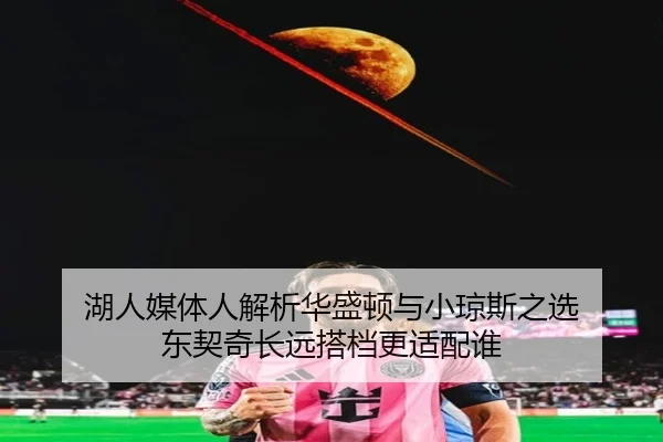湖人媒体人解析华盛顿与小琼斯之选 东契奇长远搭档更适配谁（kaiyun）